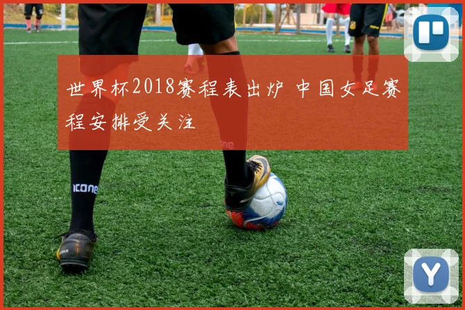 世界杯2018赛程表出炉 中国女足赛程安排受关注