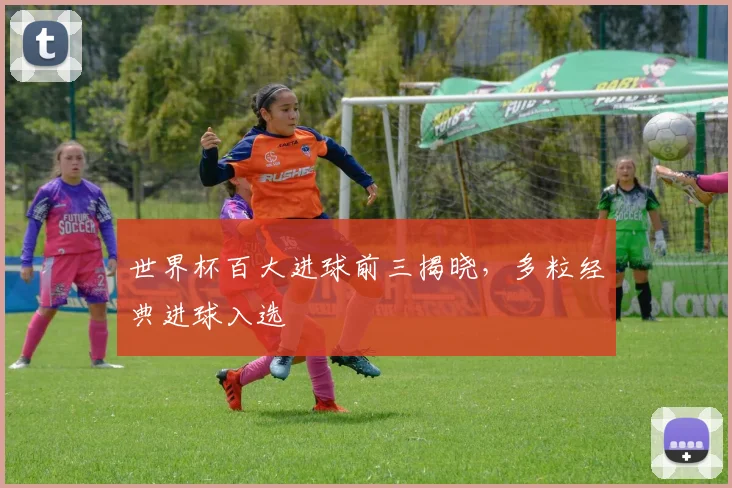 世界杯百大进球前三揭晓，多粒经典进球入选