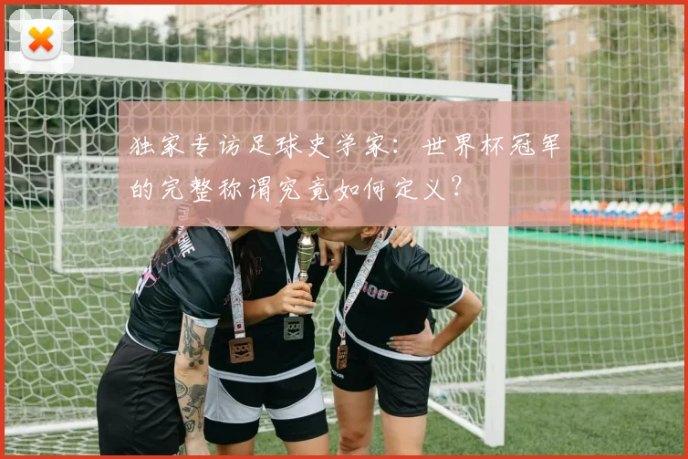 独家专访足球史学家：世界杯冠军的完整称谓究竟如何定义？