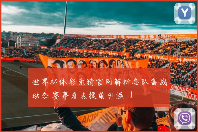世界杯体彩竞猜官网解析各队备战动态 赛事看点提前升温_1