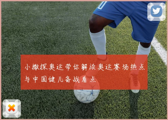 小撒探奥运带你解读奥运赛场热点与中国健儿备战看点