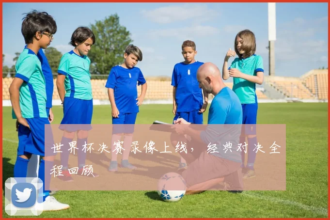 世界杯决赛录像上线，经典对决全程回顾