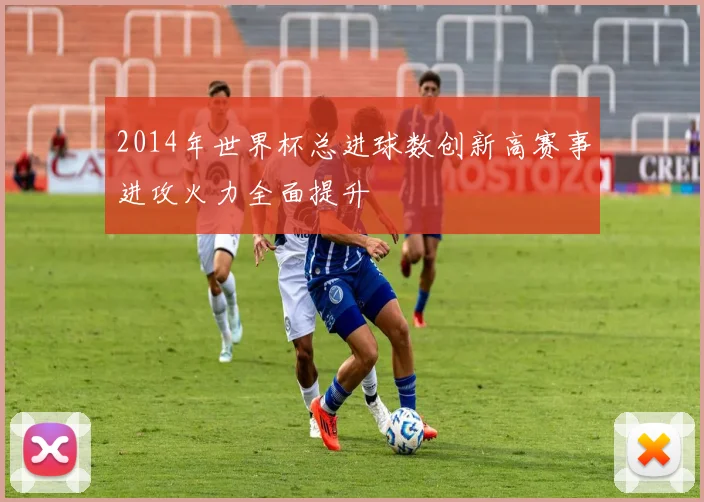 2014年世界杯总进球数创新高赛事进攻火力全面提升