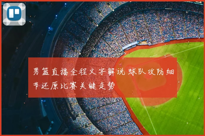 男篮直播全程文字解说 球队攻防细节还原比赛关键走势