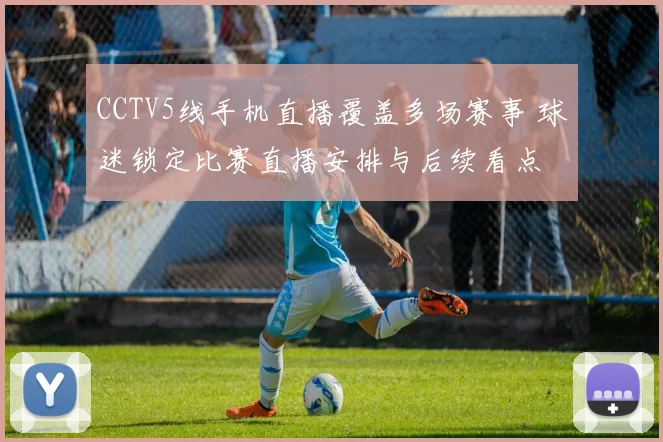 CCTV5线手机直播覆盖多场赛事 球迷锁定比赛直播安排与后续看点