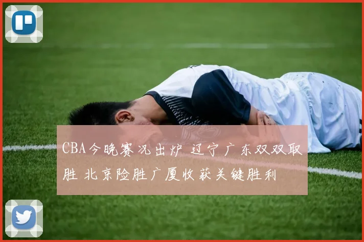 CBA今晚赛况出炉 辽宁广东双双取胜 北京险胜广厦收获关键胜利