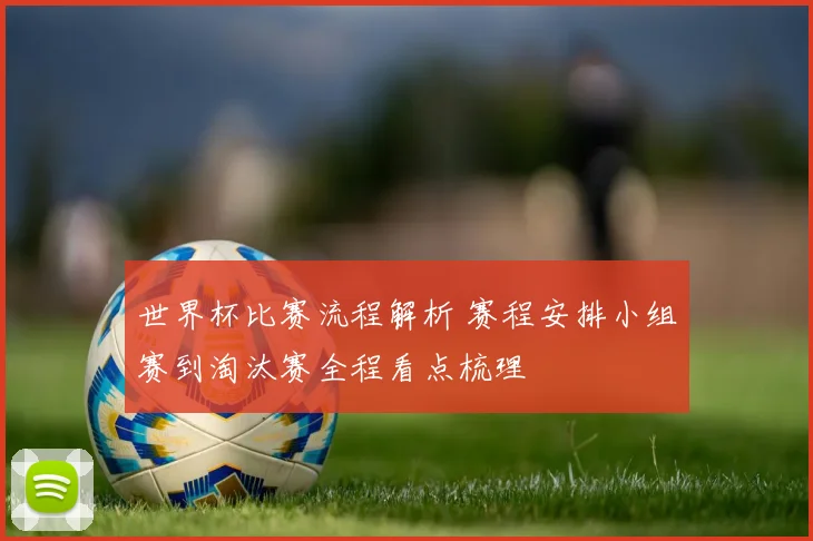 世界杯比赛流程解析 赛程安排小组赛到淘汰赛全程看点梳理