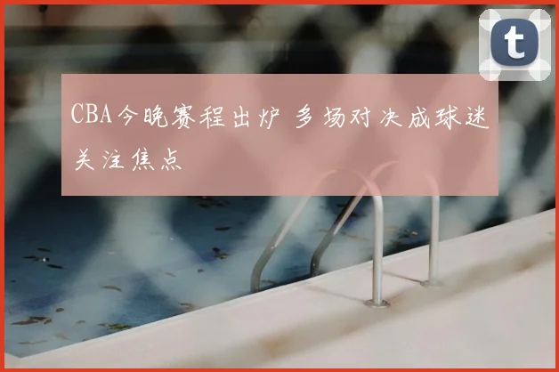 CBA今晚赛程出炉 多场对决成球迷关注焦点