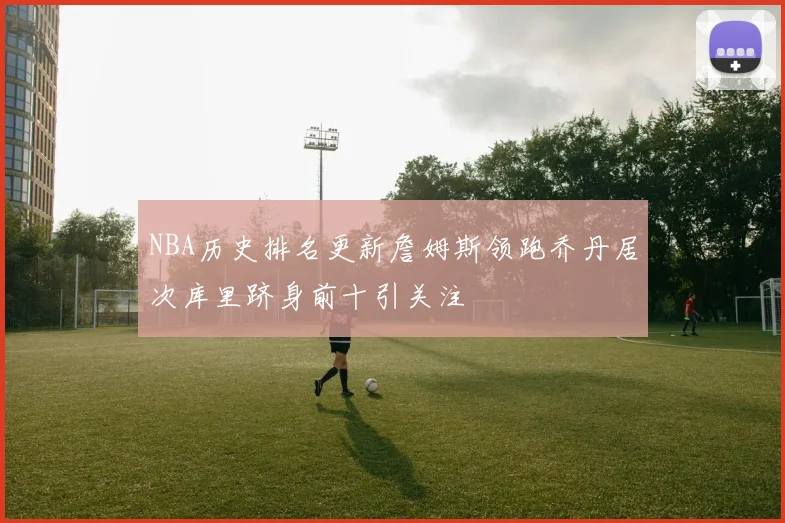 NBA历史排名更新詹姆斯领跑乔丹居次库里跻身前十引关注