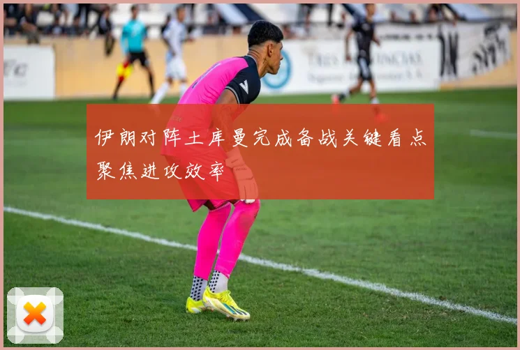 伊朗对阵土库曼完成备战关键看点聚焦进攻效率