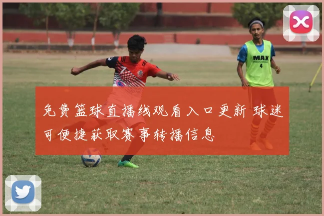 免费篮球直播线观看入口更新 球迷可便捷获取赛事转播信息