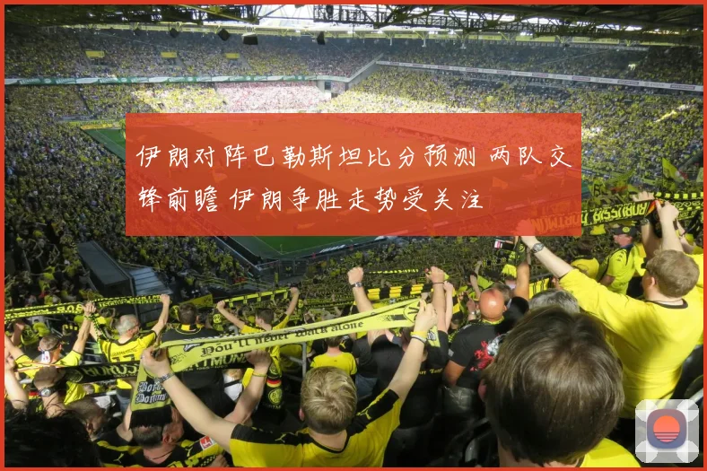 伊朗对阵巴勒斯坦比分预测 两队交锋前瞻 伊朗争胜走势受关注
