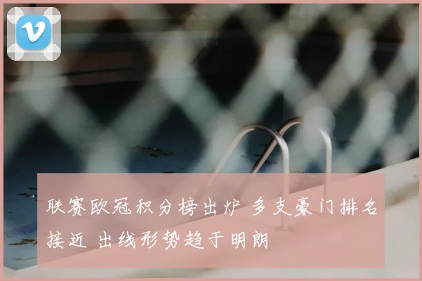 联赛欧冠积分榜出炉 多支豪门排名接近 出线形势趋于明朗