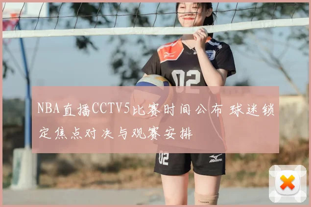 NBA直播CCTV5比赛时间公布 球迷锁定焦点对决与观赛安排