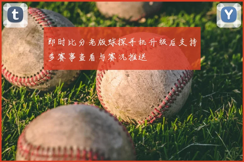 即时比分老版球探手机升级后支持多赛事查看与赛况推送