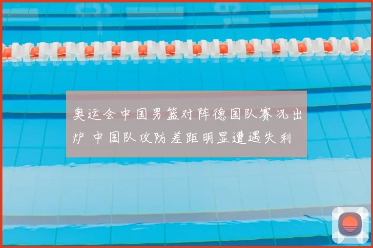 奥运会中国男篮对阵德国队赛况出炉 中国队攻防差距明显遭遇失利