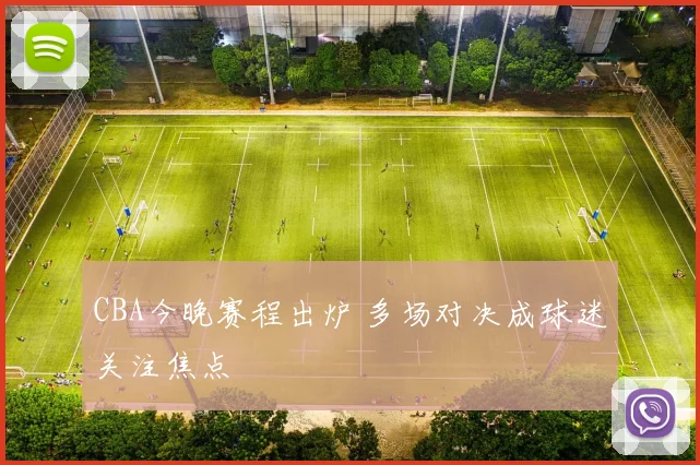 CBA今晚赛程出炉 多场对决成球迷关注焦点