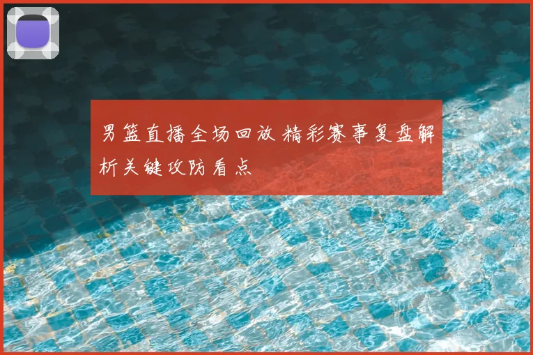 男篮直播全场回放 精彩赛事复盘解析关键攻防看点