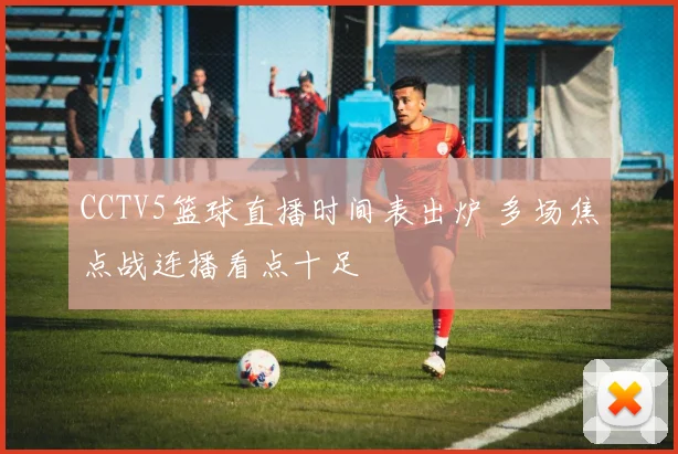 CCTV5篮球直播时间表出炉 多场焦点战连播看点十足