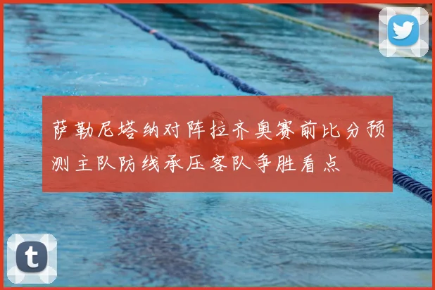 萨勒尼塔纳对阵拉齐奥赛前比分预测主队防线承压客队争胜看点