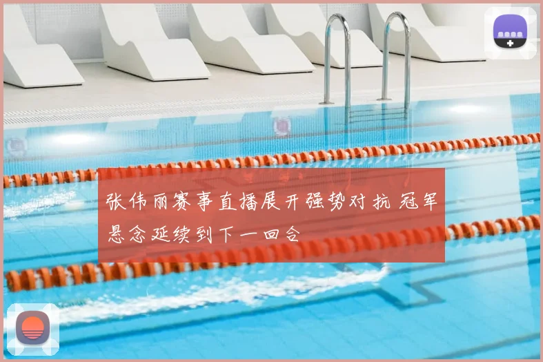 张伟丽赛事直播展开强势对抗 冠军悬念延续到下一回合