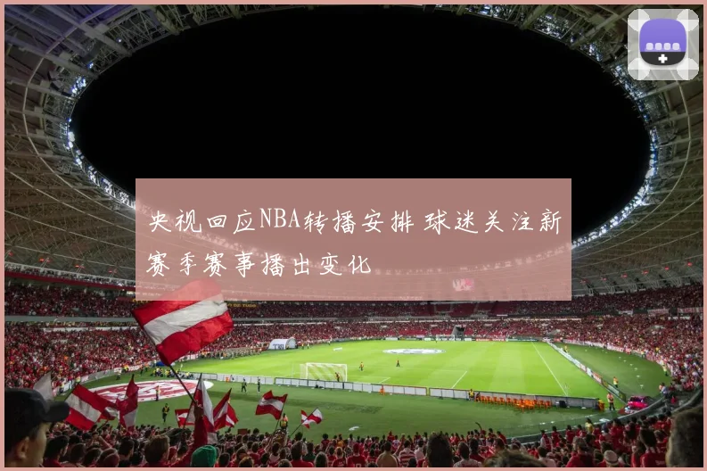 央视回应NBA转播安排 球迷关注新赛季赛事播出变化