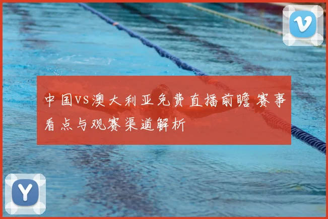 中国vs澳大利亚免费直播前瞻 赛事看点与观赛渠道解析