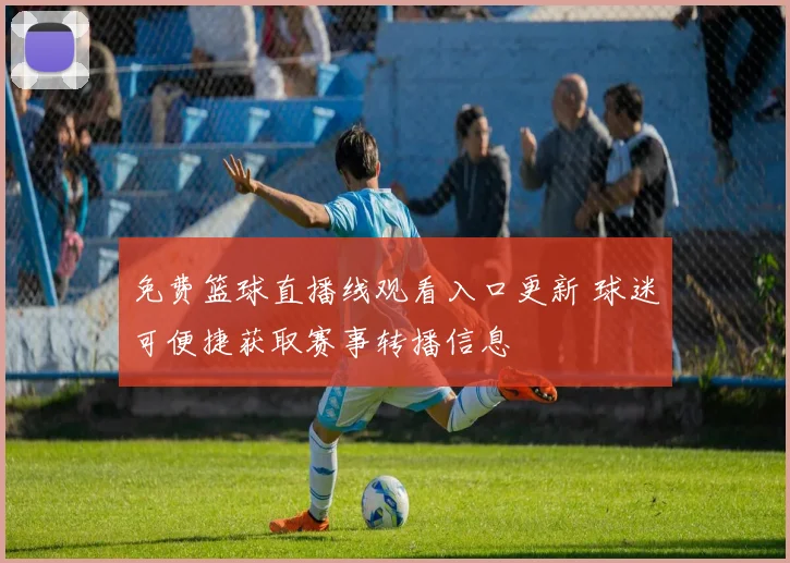 免费篮球直播线观看入口更新 球迷可便捷获取赛事转播信息