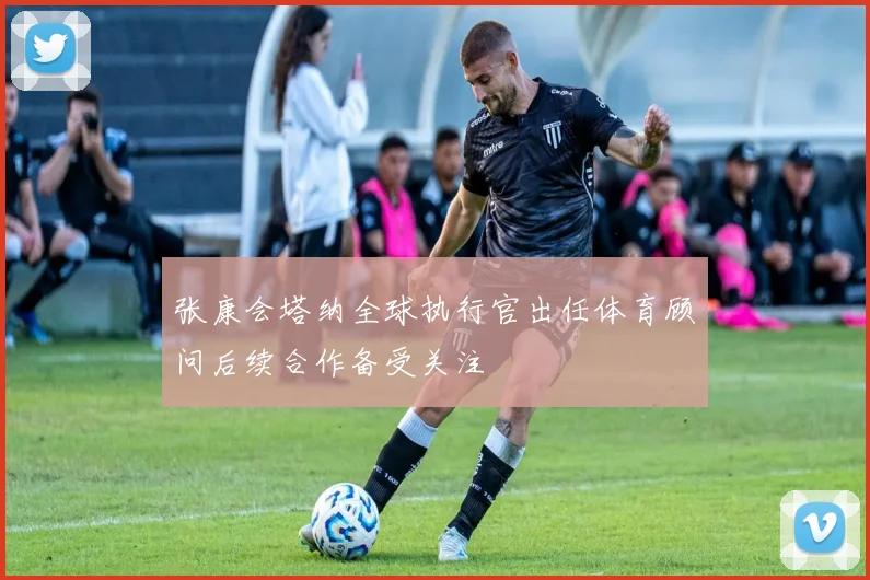 张康会塔纳全球执行官出任体育顾问后续合作备受关注