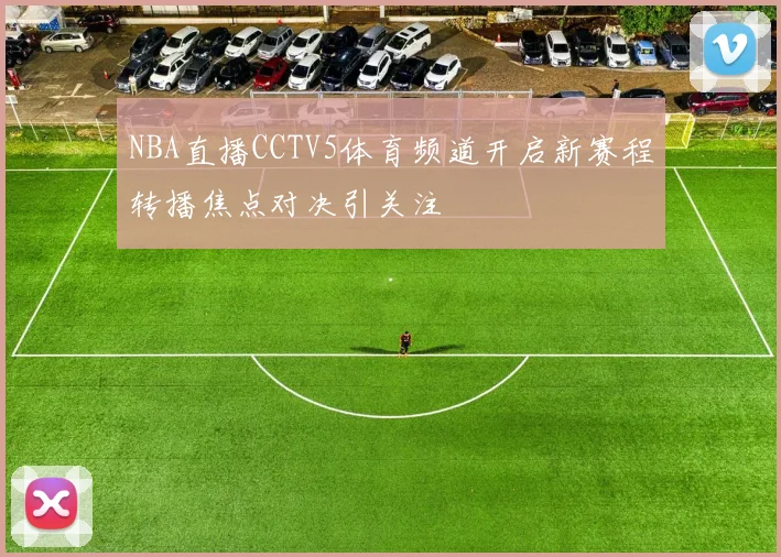 NBA直播CCTV5体育频道开启新赛程转播焦点对决引关注