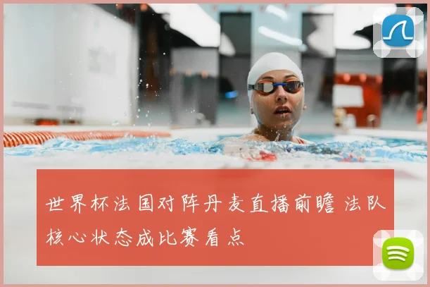 世界杯法国对阵丹麦直播前瞻 法队核心状态成比赛看点