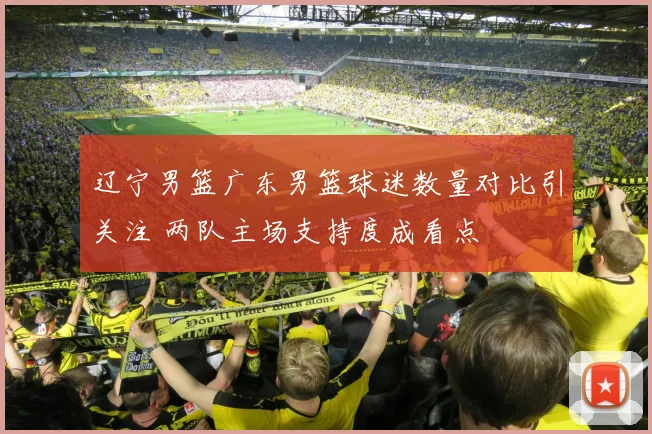 辽宁男篮广东男篮球迷数量对比引关注 两队主场支持度成看点