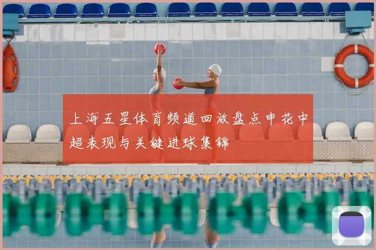 上海五星体育频道回放盘点申花中超表现与关键进球集锦