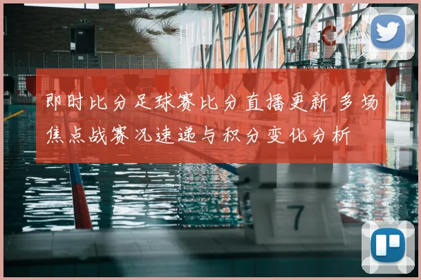 即时比分足球赛比分直播更新 多场焦点战赛况速递与积分变化分析