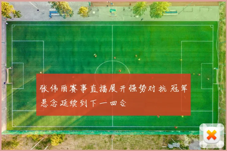 张伟丽赛事直播展开强势对抗 冠军悬念延续到下一回合