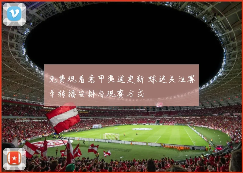 免费观看意甲渠道更新 球迷关注赛季转播安排与观赛方式