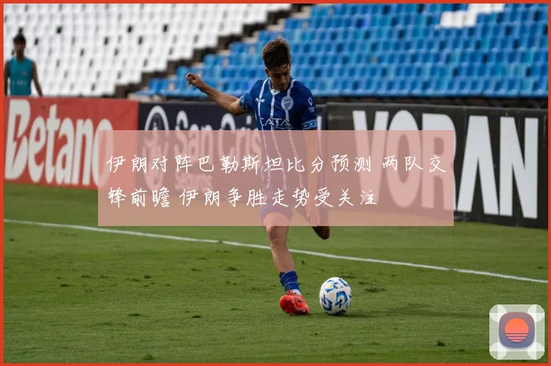 伊朗对阵巴勒斯坦比分预测 两队交锋前瞻 伊朗争胜走势受关注