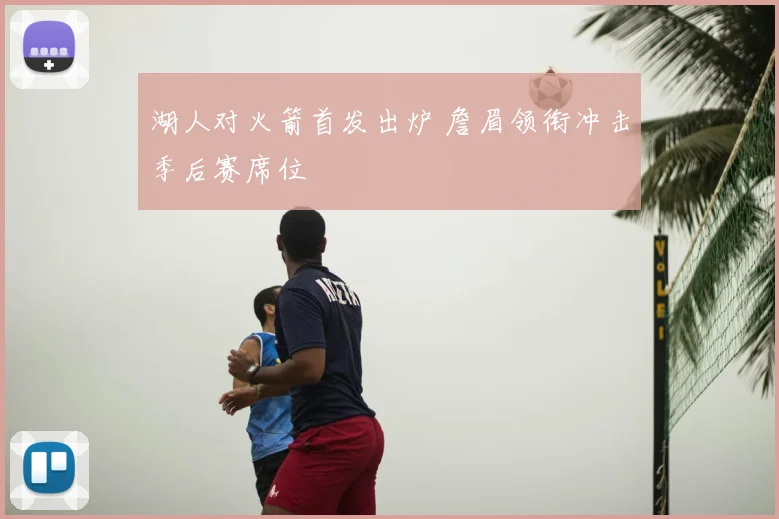 湖人对火箭首发出炉 詹眉领衔冲击季后赛席位
