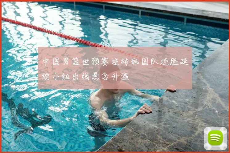 中国男篮世预赛逆转韩国队连胜延续小组出线悬念升温