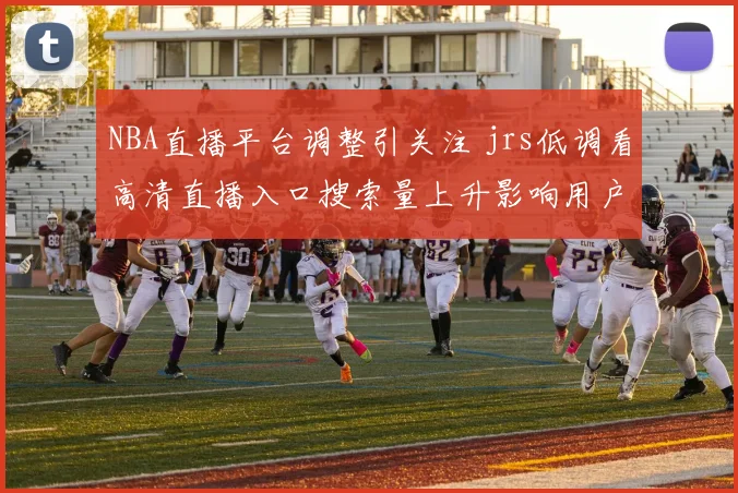 NBA直播平台调整引关注 jrs低调看高清直播入口搜索量上升影响用户观赛体验