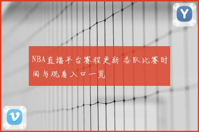 NBA直播平台赛程更新 各队比赛时间与观看入口一览