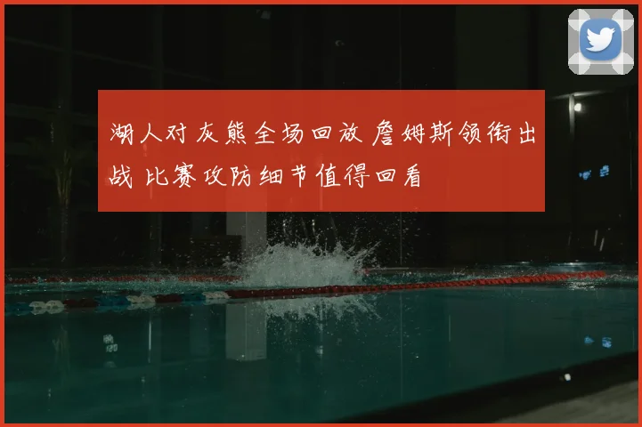 湖人对灰熊全场回放 詹姆斯领衔出战 比赛攻防细节值得回看
