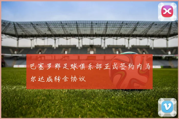 巴塞罗那足球俱乐部正式签约内马尔达成转会协议