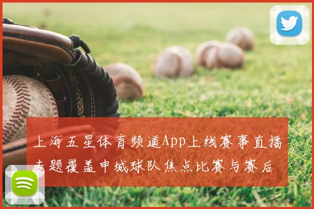 上海五星体育频道App上线赛事直播专题覆盖申城球队焦点比赛与赛后解析