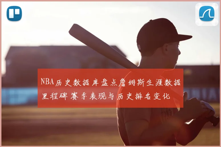 NBA历史数据库盘点詹姆斯生涯数据里程碑 赛季表现与历史排名变化