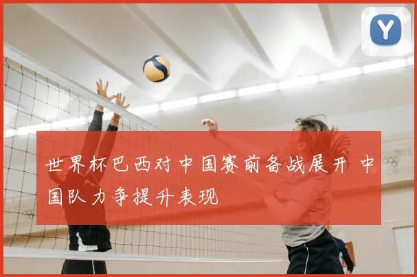 世界杯巴西对中国赛前备战展开 中国队力争提升表现