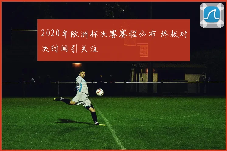 2020年欧洲杯决赛赛程公布 终极对决时间引关注