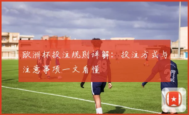 欧洲杯投注规则详解:投注方式与注意事项一文看懂