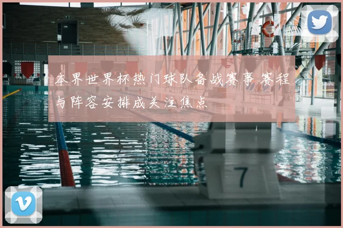 本界世界杯热门球队备战赛事 赛程与阵容安排成关注焦点