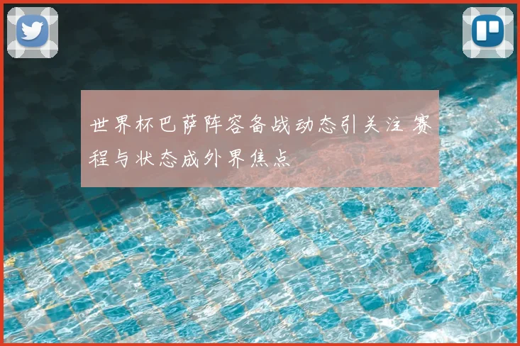 世界杯巴萨阵容备战动态引关注 赛程与状态成外界焦点